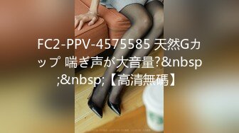 FC2-PPV-4575585 天然Gカップ 喘ぎ声が大音量?&nbsp;&nbsp;【高清無碼】