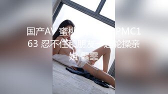 国产AV 蜜桃影像传媒 PMC163 忍不住和朋友一起轮操亲姐 雪霏