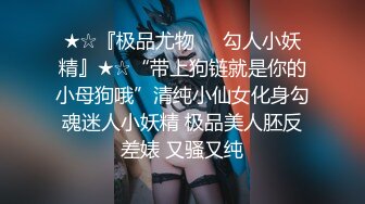 ★☆『极品尤物❤️勾人小妖精』★☆“带上狗链就是你的小母狗哦”清纯小仙女化身勾魂迷人小妖精 极品美人胚反差婊 又骚又纯