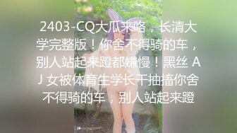 2403-CQ大瓜来咯，长清大学完整版！你舍不得骑的车，别人站起来蹬都嫌慢！黑丝 AJ 女被体育生学长干抽搐你舍不得骑的车，别人站起来蹬