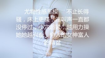 ❤️尤物性感车模❤️不止长得骚，床上更骚，淫叫声一直都没停过，小穴超紧，越用力操她她越兴奋，穷人的女神富人的精盆