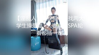 【淫乱人妻】绿帽老公找两大学生操爱妻+人妻裸体SPA轮着都插一炮