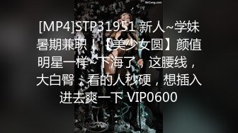 [MP4]STP31951 新人~学妹暑期兼职！【美少女圆】颜值明星一样~下海了，这腰线，大白臀，看的人秒硬，想插入进去爽一下 VIP0600