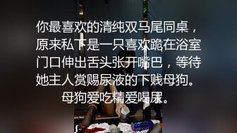 你最喜欢的清纯双马尾同桌，原来私下是一只喜欢跪在浴室门口伸出舌头张开嘴巴，等待她主人赏赐尿液的下贱母狗。母狗爱吃精爱喝尿。