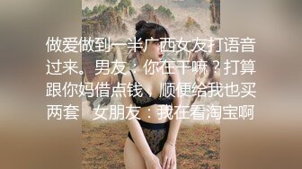 做爱做到一半广西女友打语音过来。男友：你在干嘛？打算跟你妈借点钱，顺便给我也买两套   女朋友：我在看淘宝啊