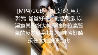 [MP4/2GB]「啊_好深_用力幹我_爸爸好棒」對話刺激 以淫為樂約炮大神露臉幾位高質量的反差婊身材很棒呻吟好聽按住大屁股使勁肏