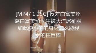 [MP4/ 1.25G] 反差白富美淫荡白富美留学生被大洋屌征服 如此瘦小的的身材怎么能经受的住巨棒