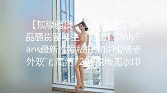 【顶级骚货❤️最新流出】极品骚货留学生『刘玥』OnlyFans最新性爱私拍 和闺蜜被老外双飞 高清720P原版无水印