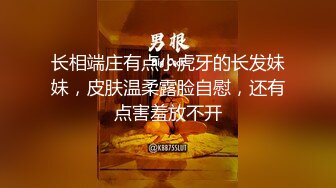 长相端庄有点小虎牙的长发妹妹，皮肤温柔露脸自慰，还有点害羞放不开