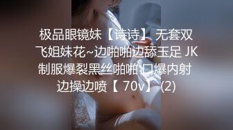 极品眼镜妹【诗诗】 无套双飞姐妹花~边啪啪边舔玉足 JK制服爆裂黑丝啪啪 口爆内射 边操边喷【 70v】 (2)