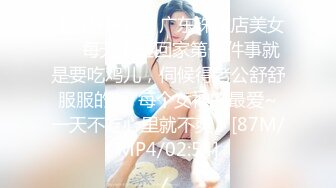 【新片速遞】广东珠宝店美女❤️每天下班回家第一件事就是要吃鸡儿，伺候得老公舒舒服服的❤️每个女神的最爱~一天不吃心里就不爽！[87M/MP4/02:54]