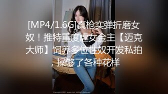 [MP4/1.6G]真枪实弹折磨女奴！推特重度虐女金主【迈克大师】饲养多位性奴开发私拍，操够了各种花样