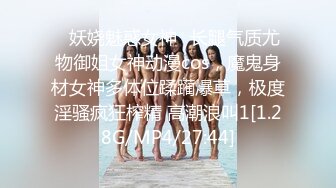 ✿妖娆魅惑女神✿长腿气质尤物御姐女神动漫cos，魔鬼身材女神多体位蹂躏爆草，极度淫骚疯狂榨精 高潮浪叫1[1.28G/MP4/27:44]