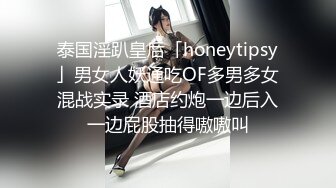 泰国淫趴皇后「honeytipsy」男女人妖通吃OF多男多女混战实录 酒店约炮一边后入一边屁股抽得嗷嗷叫