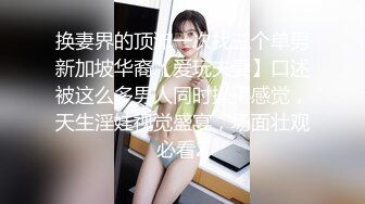 换妻界的顶流一次找三个单男新加坡华裔【爱玩夫妻】口述被这么多男人同时操得感觉，天生淫娃视觉盛宴，场面壮观必看2