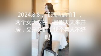 2024.8.8，【酒店偷拍】，两个女大学生，暑假天天来开房，又亲又插，找个男人不好吗？