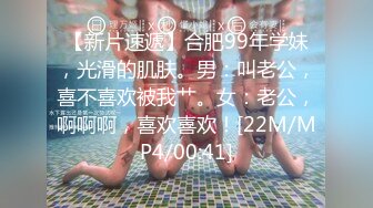 【新片速遞】合肥99年学妹，光滑的肌肤。男：叫老公，喜不喜欢被我艹。女：老公，啊啊啊，喜欢喜欢！[22M/MP4/00:41]