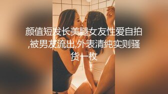 颜值短发长美腿女友性爱自拍,被男友流出,外表清纯实则骚货一枚