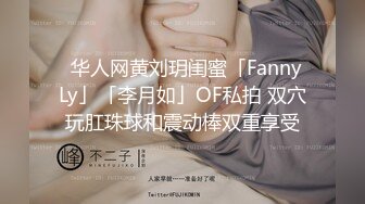 ✨华人网黄刘玥闺蜜「Fanny Ly」「李月如」OF私拍 双穴玩肛珠球和震动棒双重享受