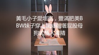 黃毛小子愛坦克，豐滿肥美BBW妹子穿上黑絲翹著屁股母狗式插入灌精