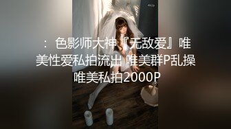 ： 色影师大神『无敌爱』唯美性爱私拍流出 唯美群P乱操 唯美私拍2000P