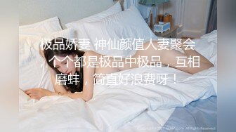 极品娇妻 神仙颜值人妻聚会，个个都是极品中极品，互相磨蚌，简直好浪费呀！