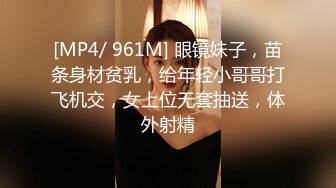 [MP4/ 961M] 眼镜妹子，苗条身材贫乳，给年轻小哥哥打飞机交，女上位无套抽送，体外射精