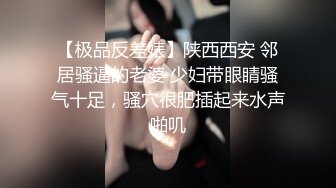 【极品反差婊】陕西西安 邻居骚逼的老婆 少妇带眼睛骚气十足，骚穴很肥插起来水声啪叽