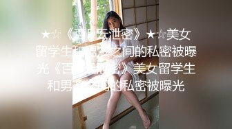 ★☆《百D云泄密》★☆美女留学生和男友之间的私密被曝光《百D云泄密》美女留学生和男友之间的私密被曝光