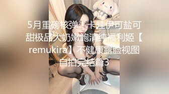 5月重磅核弹！卡哇伊可盐可甜极品大奶嫩鲍清纯福利姬【remukira】不健康露脸视图自拍完结篇3