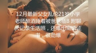 12月最新父女乱伦21岁小学老师醉酒睡着被爸爸插B 附聊天记录生活照，还爆出离婚证书，很劲爆