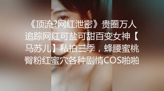 《顶流?网红泄密》贵圈万人追踪网红可盐可甜百变女神【马苏儿】私拍三季，蜂腰蜜桃臀粉红蜜穴各种剧情COS啪啪