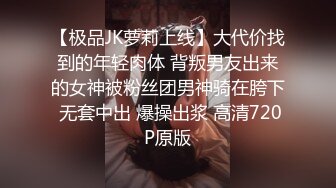 【极品JK萝莉上线】大代价找到的年轻肉体 背叛男友出来的女神被粉丝团男神骑在胯下 无套中出 爆操出浆 高清720P原版