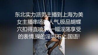 东北实力派男主播到上海为美女主播串场拉人气,极品蝴蝶穴扣得直喷水,一幅淫荡享受的表情,操的淫叫不止.国语!