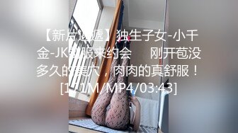 【新片速遞】独生子女-小千金-JK制服来约会❤️刚开苞没多久的美穴，肉肉的真舒服！[171M/MP4/03:43]