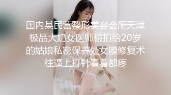 国内某民营整形美容会所天津极品大奶女医师偸拍给20岁的姑娘私密保养处女膜修复术往逼上打针看着都疼