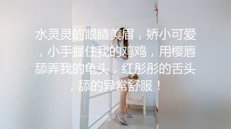 淫乱实录哦哦嗯嗯爸爸给我打针针，爸爸快来干我，快进来，好多水水，好多水呀，唔呜~~职校小萝莉，声音很好听