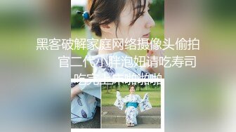 黑客破解家庭网络摄像头偷拍❤️官二代小胖泡妞请吃寿司吃完上床啪啪啪