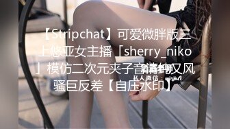 【Stripchat】可爱微胖版三上悠亚女主播「sherry_niko」模仿二次元夹子音清纯又风骚巨反差【自压水印】