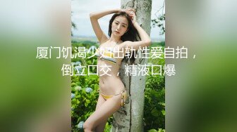 厦门饥渴少妇出轨性爱自拍，倒立口交，精液口爆