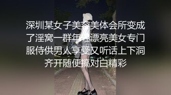 深圳某女子美容美体会所变成了淫窝一群年轻漂亮美女专门服侍供男人享受又听话上下洞齐开随便搞对白精彩