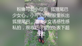 ✿粉嫩可爱小母狗✿狐狸尾巴少女心，小可爱小屁股里长出狐狸尾巴，清纯少女诱惑性感私拍，很乖巧可爱的外表下超反差