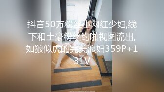 抖音50万粉丝小网红少妇,线下和土豪粉丝约啪视图流出,如狼似虎的完美浪妇359P+131V