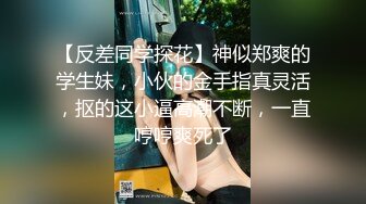 【反差同学探花】神似郑爽的学生妹，小伙的金手指真灵活，抠的这小逼高潮不断，一直哼哼爽死了