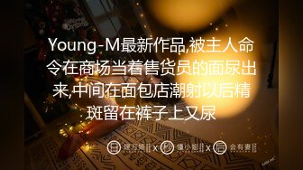 Young-M最新作品,被主人命令在商场当着售货员的面尿出来,中间在面包店潮射以后精斑留在裤子上又尿