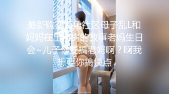 最新购买海角社区母子乱L和妈妈在出租房的故事老妈生日会~儿子你要搞老妈啊？啊我想要你搞快点