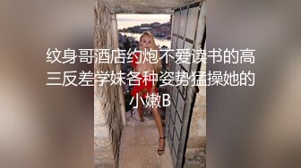 纹身哥酒店约炮不爱读书的高三反差学妹各种姿势猛操她的小嫩B