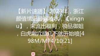 【新片速遞】 2024年，浙江颜值情侣最强喷水，【xingnu】，未流出福利，极品御姐，白虎嫩穴插几下就开始喷[498M/MP4/10:21]