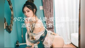 小巧大胸妹-人妻-嫂子-骚货-酒吧-完美-无套-老师