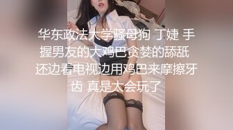 华东政法大学骚母狗 丁婕 手握男友的大鸡巴贪婪的舔舐 还边看电视边用鸡巴来摩擦牙齿 真是太会玩了